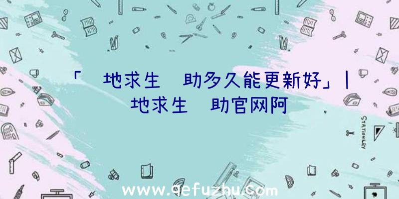 「绝地求生辅助多久能更新好」|绝地求生辅助官网阿龙